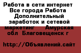 Работа в сети интернет - Все города Работа » Дополнительный заработок и сетевой маркетинг   . Амурская обл.,Благовещенск г.